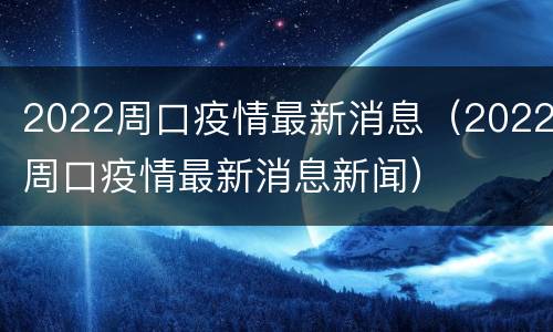 2022周口疫情最新消息（2022周口疫情最新消息新闻）