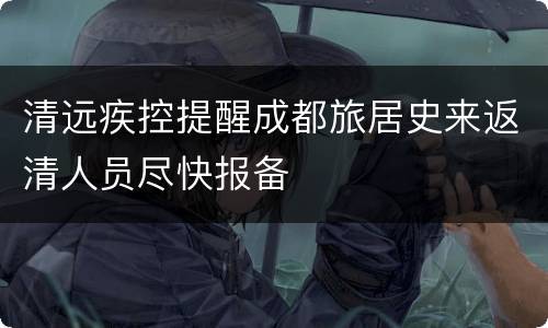 清远疾控提醒成都旅居史来返清人员尽快报备