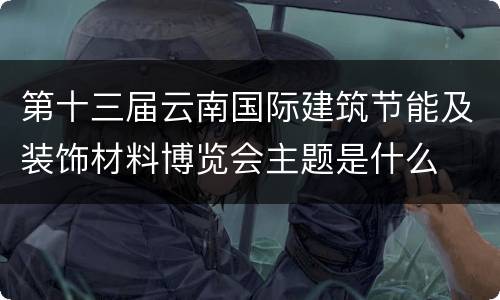 第十三届云南国际建筑节能及装饰材料博览会主题是什么