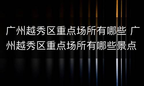 广州越秀区重点场所有哪些 广州越秀区重点场所有哪些景点