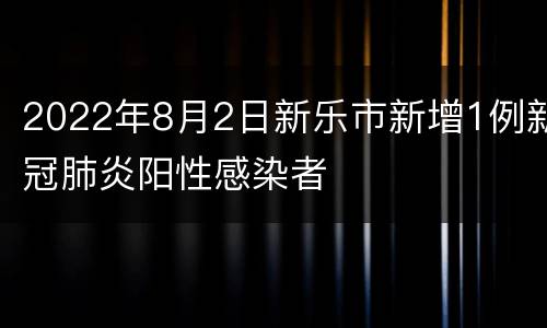 2022年8月2日新乐市新增1例新冠肺炎阳性感染者
