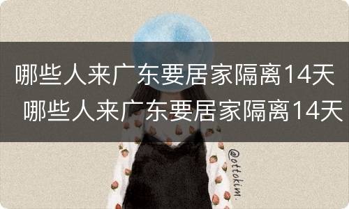 哪些人来广东要居家隔离14天 哪些人来广东要居家隔离14天呢