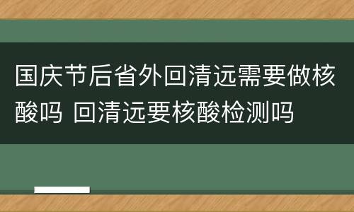 国庆节后省外回清远需要做核酸吗 回清远要核酸检测吗