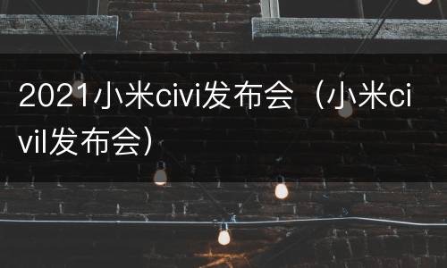 2021小米civi发布会（小米civil发布会）