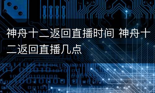 神舟十二返回直播时间 神舟十二返回直播几点