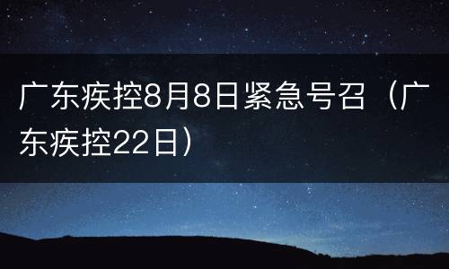 广东疾控8月8日紧急号召（广东疾控22日）