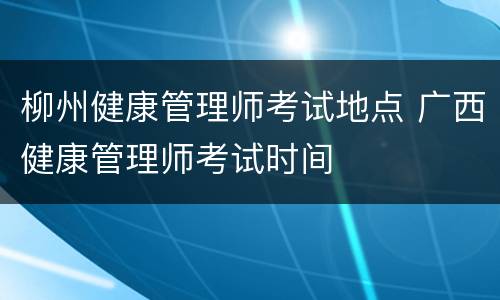 柳州健康管理师考试地点 广西健康管理师考试时间