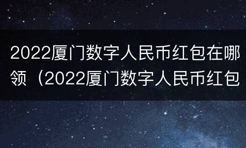 2022厦门数字人民币红包在哪领（2022厦门数字人民币红包在哪领啊）