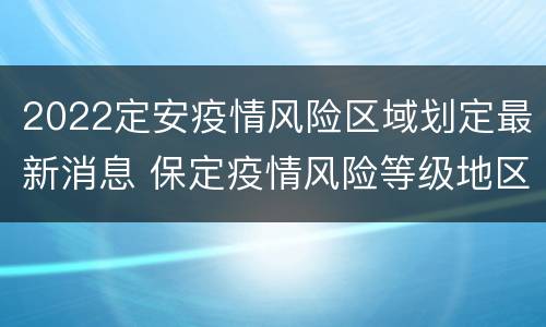 2022定安疫情风险区域划定最新消息 保定疫情风险等级地区名单最新