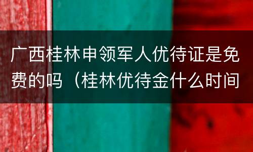 广西桂林申领军人优待证是免费的吗（桂林优待金什么时间发）
