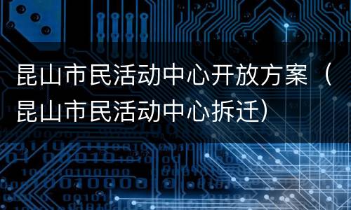 昆山市民活动中心开放方案（昆山市民活动中心拆迁）