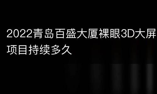 2022青岛百盛大厦裸眼3D大屏项目持续多久