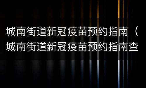 城南街道新冠疫苗预约指南（城南街道新冠疫苗预约指南查询）
