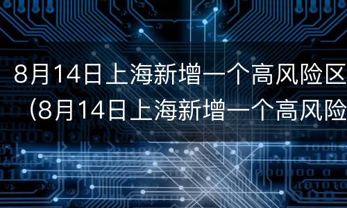 8月14日上海新增一个高风险区（8月14日上海新增一个高风险区是哪个区）
