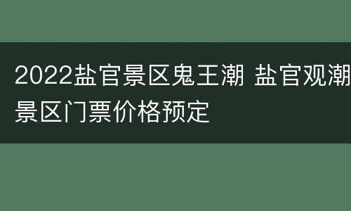 2022盐官景区鬼王潮 盐官观潮景区门票价格预定