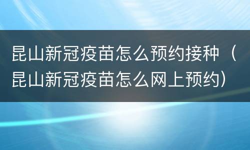 昆山新冠疫苗怎么预约接种（昆山新冠疫苗怎么网上预约）