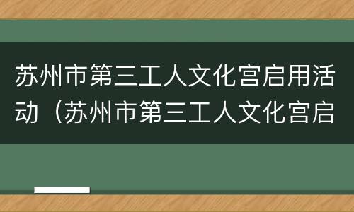 苏州市第三工人文化宫启用活动（苏州市第三工人文化宫启用活动方案）