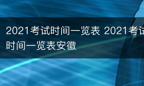 2021考试时间一览表 2021考试时间一览表安徽