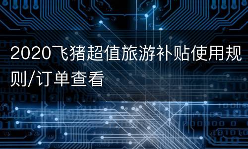 2020飞猪超值旅游补贴使用规则/订单查看