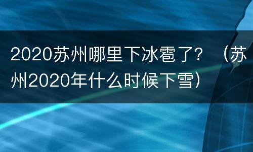 2020苏州哪里下冰雹了？（苏州2020年什么时候下雪）