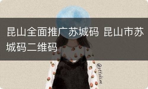 昆山全面推广苏城码 昆山市苏城码二维码