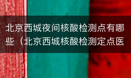 北京西城夜间核酸检测点有哪些（北京西城核酸检测定点医院）