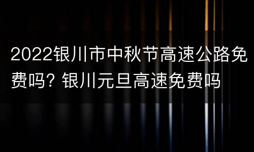 2022银川市中秋节高速公路免费吗? 银川元旦高速免费吗