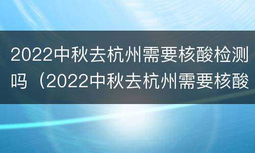 2022中秋去杭州需要核酸检测吗（2022中秋去杭州需要核酸检测吗）