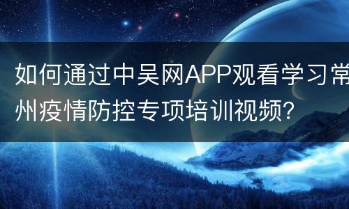 如何通过中吴网APP观看学习常州疫情防控专项培训视频？