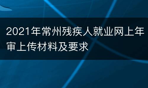 2021年常州残疾人就业网上年审上传材料及要求