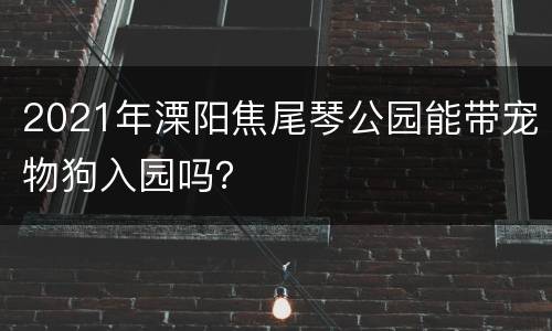 2021年溧阳焦尾琴公园能带宠物狗入园吗？