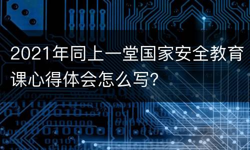 2021年同上一堂国家安全教育课心得体会怎么写？