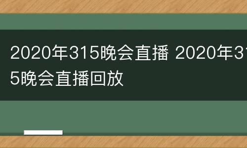 2020年315晚会直播 2020年315晚会直播回放