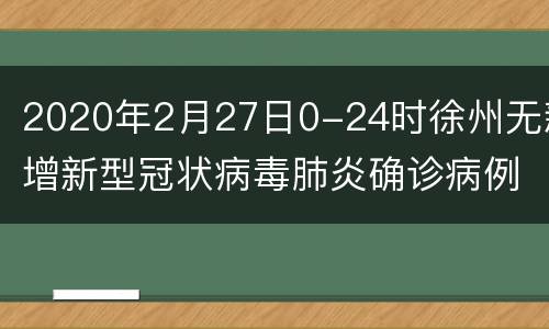 2020年2月27日0-24时徐州无新增新型冠状病毒肺炎确诊病例