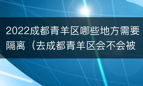 2022成都青羊区哪些地方需要隔离（去成都青羊区会不会被隔离）