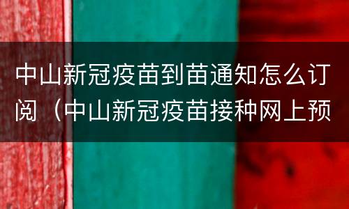 中山新冠疫苗到苗通知怎么订阅（中山新冠疫苗接种网上预约什么时候放号）