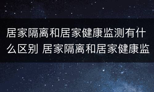 居家隔离和居家健康监测有什么区别 居家隔离和居家健康监测有什么区别呢