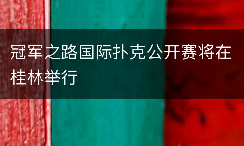 冠军之路国际扑克公开赛将在桂林举行