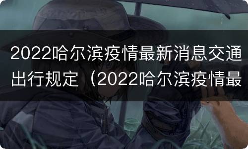 2022哈尔滨疫情最新消息交通出行规定（2022哈尔滨疫情最新消息交通出行规定图片）
