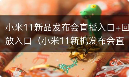 小米11新品发布会直播入口+回放入口（小米11新机发布会直播回放）