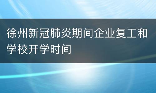 徐州新冠肺炎期间企业复工和学校开学时间