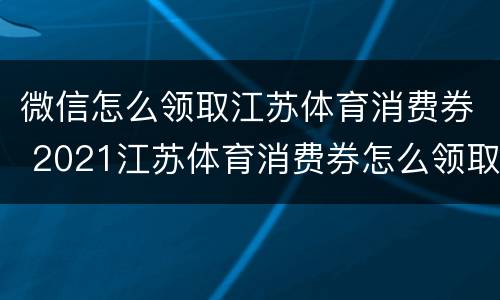 微信怎么领取江苏体育消费券 2021江苏体育消费券怎么领取