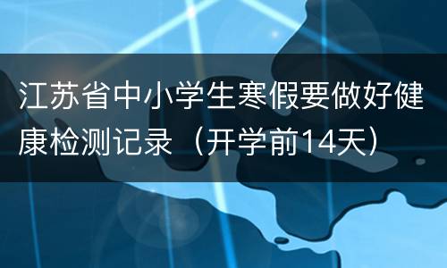 江苏省中小学生寒假要做好健康检测记录（开学前14天）