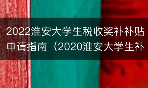 2022淮安大学生税收奖补补贴申请指南（2020淮安大学生补贴政策）
