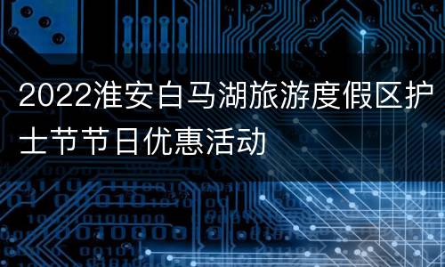 2022淮安白马湖旅游度假区护士节节日优惠活动