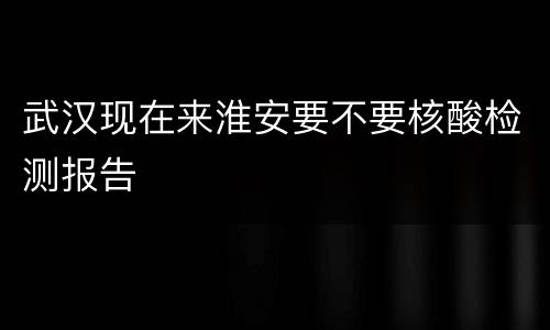 武汉现在来淮安要不要核酸检测报告