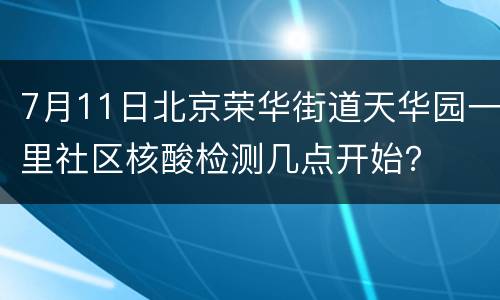 7月11日北京荣华街道天华园一里社区核酸检测几点开始？