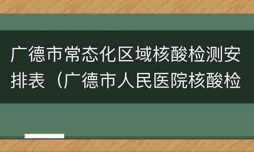 广德市常态化区域核酸检测安排表（广德市人民医院核酸检测时间）