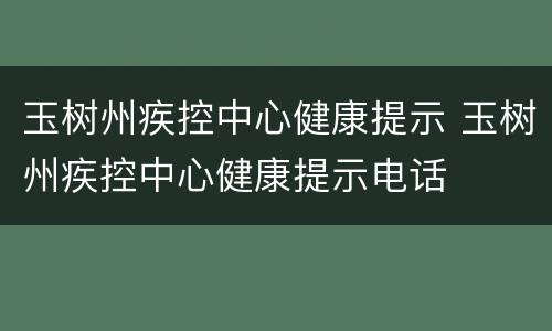 玉树州疾控中心健康提示 玉树州疾控中心健康提示电话