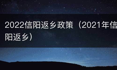 2022信阳返乡政策（2021年信阳返乡）